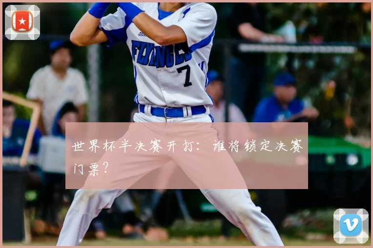 世界杯半决赛开打：谁将锁定决赛门票？