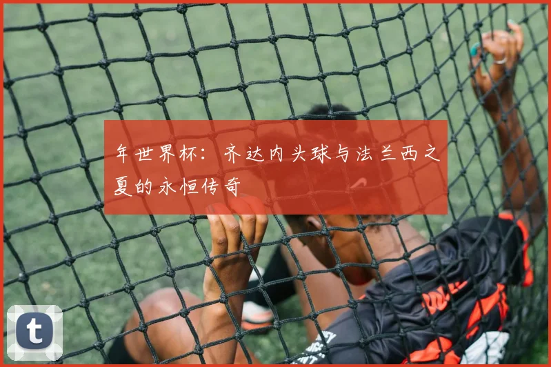 年世界杯：齐达内头球与法兰西之夏的永恒传奇