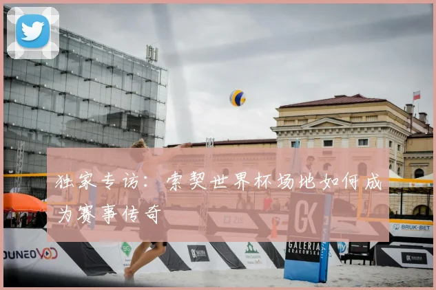 独家专访：索契世界杯场地如何成为赛事传奇