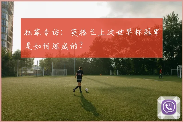 独家专访：英格兰上次世界杯冠军是如何炼成的？