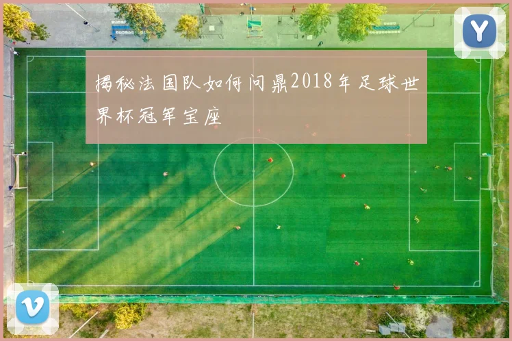 揭秘法国队如何问鼎2018年足球世界杯冠军宝座