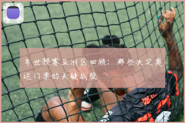 年世预赛亚洲区回顾：那些决定奥运门票的关键战役