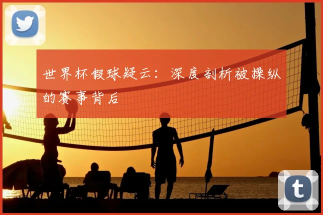 世界杯假球疑云：深度剖析被操纵的赛事背后