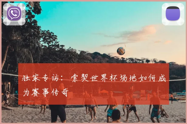 独家专访：索契世界杯场地如何成为赛事传奇