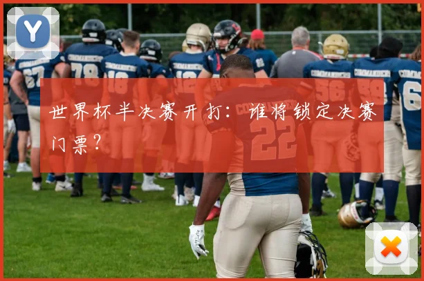 世界杯半决赛开打：谁将锁定决赛门票？