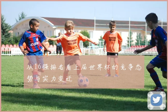 从16强排名看上届世界杯的竞争态势与实力变迁