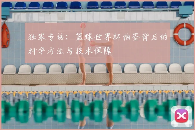 独家专访：篮球世界杯抽签背后的科学方法与技术保障