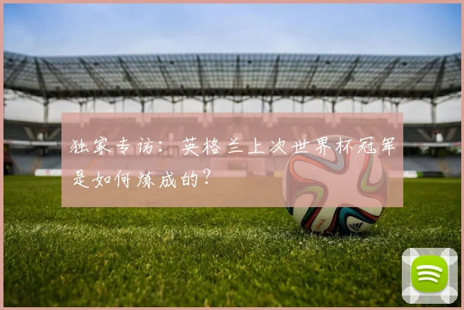 独家专访：英格兰上次世界杯冠军是如何炼成的？