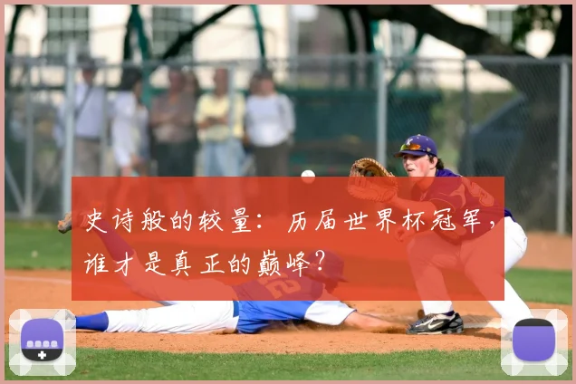 史诗般的较量:历届世界杯冠军,谁才是真正的巅峰?