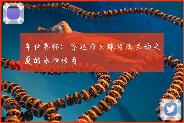 年世界杯：齐达内头球与法兰西之夏的永恒传奇