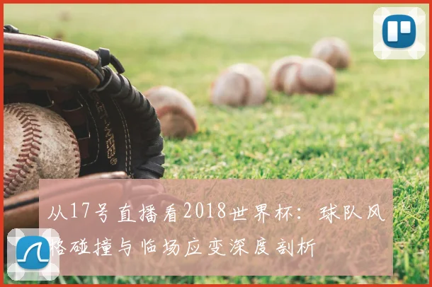 从17号直播看2018世界杯:球队风格碰撞与临场应变深度剖析