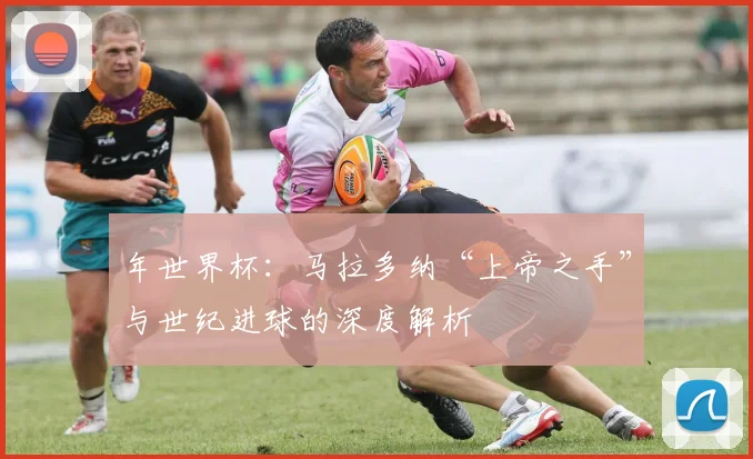 年世界杯：马拉多纳“上帝之手”与世纪进球的深度解析