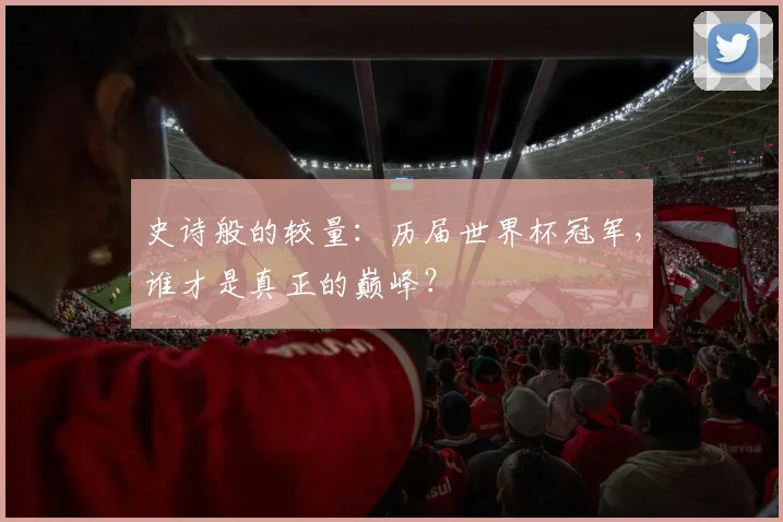 史诗般的较量:历届世界杯冠军,谁才是真正的巅峰?