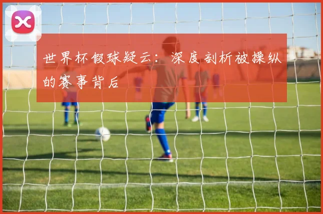 世界杯假球疑云：深度剖析被操纵的赛事背后