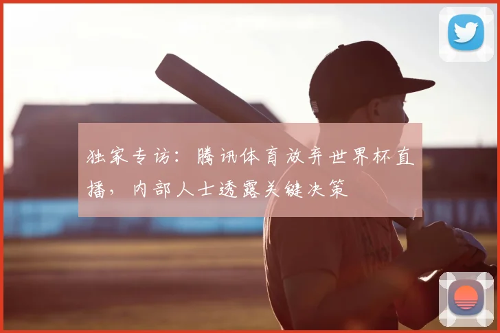 独家专访：腾讯体育放弃世界杯直播，内部人士透露关键决策