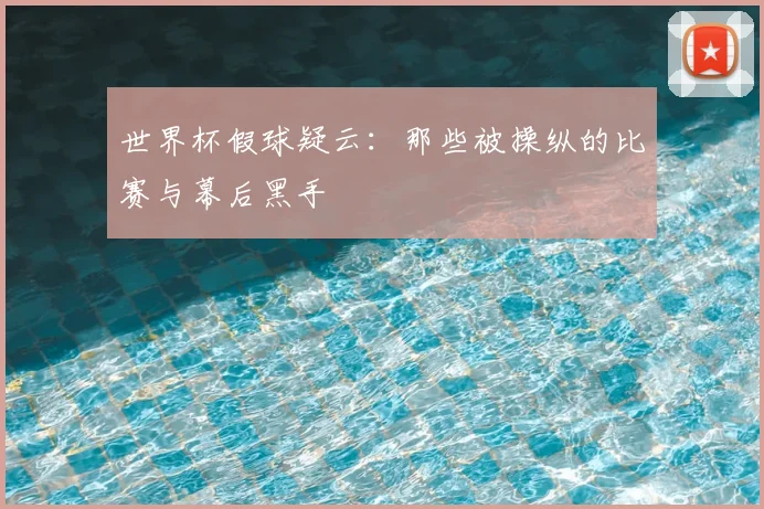 世界杯假球疑云:那些被操纵的比赛与幕后黑手