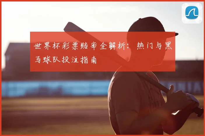 世界杯彩票赔率全解析：热门与黑马球队投注指南