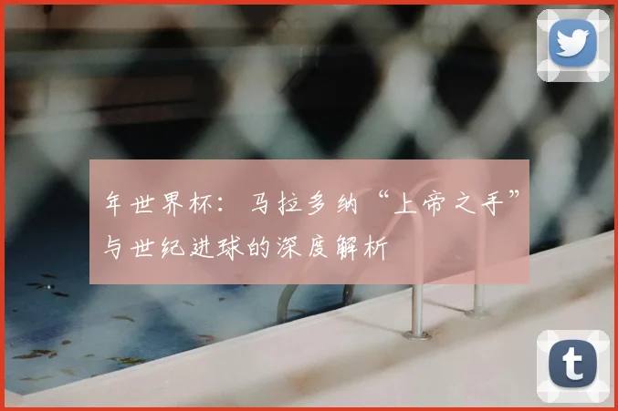 年世界杯：马拉多纳“上帝之手”与世纪进球的深度解析