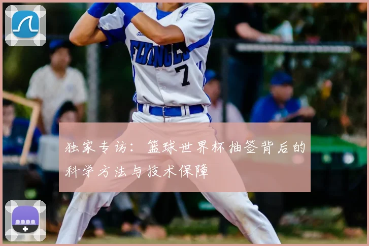 独家专访：篮球世界杯抽签背后的科学方法与技术保障