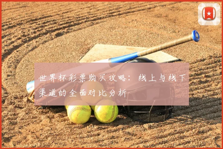 世界杯彩票购买攻略：线上与线下渠道的全面对比分析