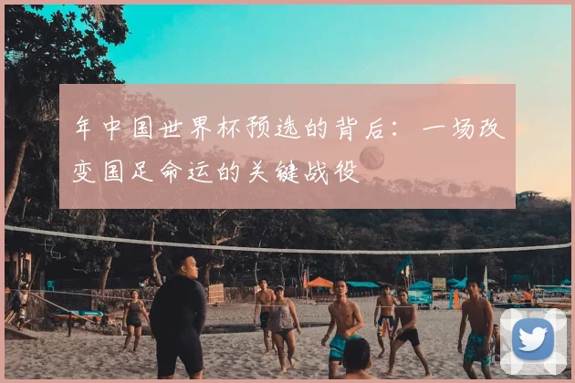 年中国世界杯预选的背后：一场改变国足命运的关键战役