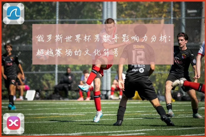 俄罗斯世界杯男歌手影响力分析：超越赛场的文化符号