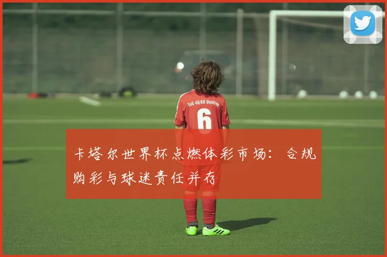 卡塔尔世界杯点燃体彩市场：合规购彩与球迷责任并存