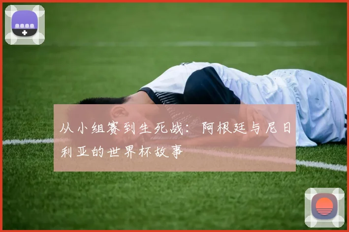 从小组赛到生死战：阿根廷与尼日利亚的世界杯故事